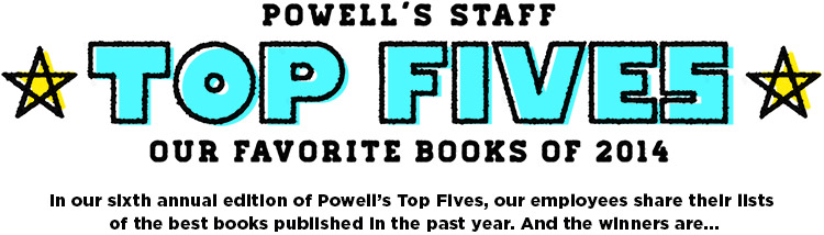 Powell's Staff Top Fives: Our Favorite Books of 2014. In our sixth annual edition of Powell's Top Fives, our employees share their lists of the best books published in the past year. And the winners are...